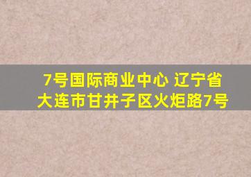 7号国际商业中心 辽宁省大连市甘井子区火炬路7号